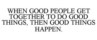 WHEN GOOD PEOPLE GET TOGETHER TO DO GOOD THINGS, THEN GOOD THINGS HAPPEN.