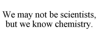 WE MAY NOT BE SCIENTISTS, BUT WE KNOW CHEMISTRY.