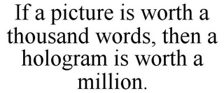 IF A PICTURE IS WORTH A THOUSAND WORDS, THEN A HOLOGRAM IS WORTH A MILLION.
