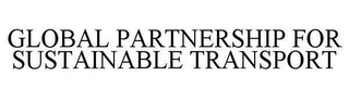 GLOBAL PARTNERSHIP FOR SUSTAINABLE TRANSPORT