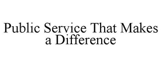 PUBLIC SERVICE THAT MAKES A DIFFERENCE