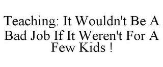 TEACHING: IT WOULDN'T BE A BAD JOB IF IT WEREN'T FOR A FEW KIDS !