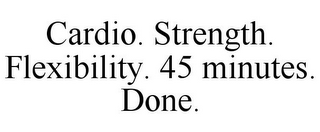 CARDIO. STRENGTH. FLEXIBILITY. 45 MINUTES. DONE.