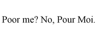 POOR ME? NO, POUR MOI.