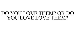 DO YOU LOVE THEM? OR DO YOU LOVE LOVE THEM?