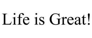 LIFE IS GREAT!