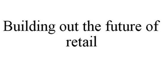 BUILDING OUT THE FUTURE OF RETAIL