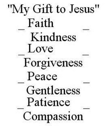 "MY GIFT TO JESUS" _ FAITH _ KINDNESS _LOVE _ FORGIVENESS _ PEACE _ GENTLENESS _ PATIENCE _ COMPASSION