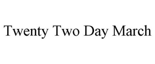 TWENTY TWO DAY MARCH