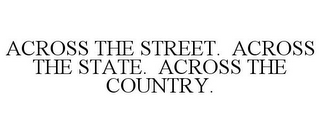 ACROSS THE STREET. ACROSS THE STATE. ACROSS THE COUNTRY.