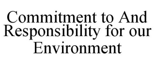 COMMITMENT TO AND RESPONSIBILITY FOR OUR ENVIRONMENT