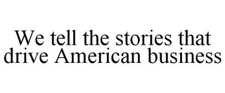 WE TELL THE STORIES THAT DRIVE AMERICAN BUSINESS