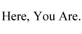 HERE, YOU ARE.