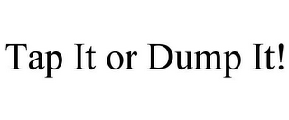 TAP IT OR DUMP IT!