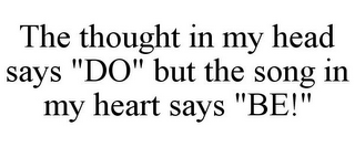 THE THOUGHT IN MY HEAD SAYS "DO" BUT THE SONG IN MY HEART SAYS "BE!"