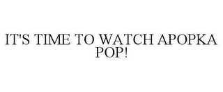 IT'S TIME TO WATCH APOPKA POP!