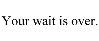 YOUR WAIT IS OVER.