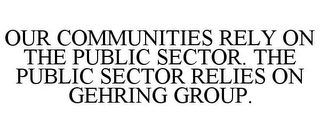 OUR COMMUNITIES RELY ON THE PUBLIC SECTOR. THE PUBLIC SECTOR RELIES ON GEHRING GROUP.