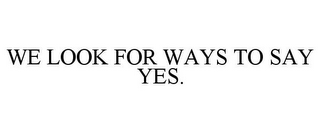 WE LOOK FOR WAYS TO SAY YES.