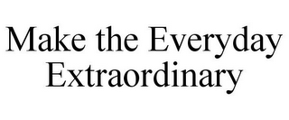 MAKE THE EVERYDAY EXTRAORDINARY