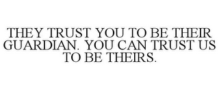 THEY TRUST YOU TO BE THEIR GUARDIAN. YOU CAN TRUST US TO BE THEIRS