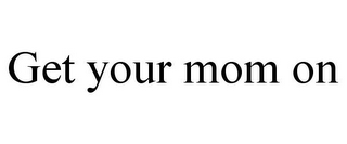 GET YOUR MOM ON