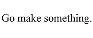 GO MAKE SOMETHING.