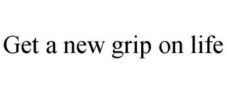 GET A NEW GRIP ON LIFE