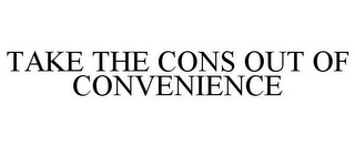 TAKE THE CONS OUT OF CONVENIENCE