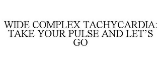 WIDE COMPLEX TACHYCARDIA: TAKE YOUR PULSE AND LET'S GO