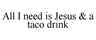 ALL I NEED IS JESUS & A TACO DRINK