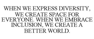 WHEN WE EXPRESS DIVERSITY, WE CREATE SPACE FOR EVERYONE. WHEN WE EMBRACE INCLUSION, WE CREATE A BETTER WORLD.