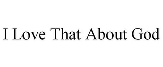 I LOVE THAT ABOUT GOD