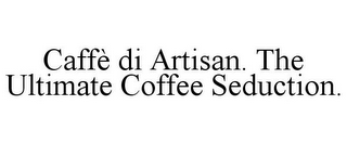 CAFFÈ DI ARTISAN. THE ULTIMATE COFFEE SEDUCTION.