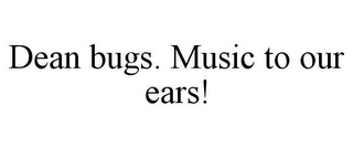 DEAN BUGS. MUSIC TO OUR EARS!