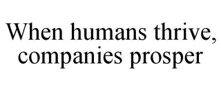 WHEN HUMANS THRIVE, COMPANIES PROSPER