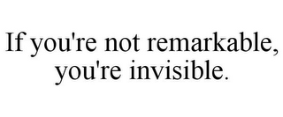 IF YOU'RE NOT REMARKABLE, YOU'RE INVISIBLE.