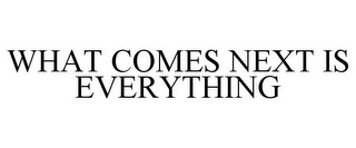 WHAT COMES NEXT IS EVERYTHING