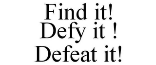 FIND IT! DEFY IT ! DEFEAT IT!