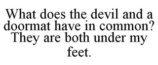 WHAT DOES THE DEVIL AND A DOORMAT HAVE IN COMMON? THEY ARE BOTH UNDER MY FEET.