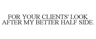 FOR YOUR CLIENTS' LOOK AFTER MY BETTER HALF SIDE.