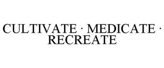 CULTIVATE · MEDICATE · RECREATE