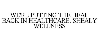 WE'RE PUTTING THE HEAL BACK IN HEALTHCARE. SHEALY WELLNESS