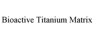 BIOACTIVE TITANIUM MATRIX