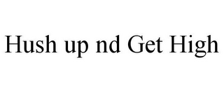 HUSH UP ND GET HIGH