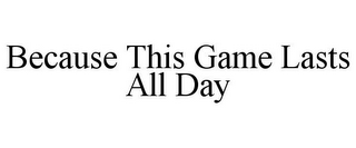 BECAUSE THIS GAME LASTS ALL DAY