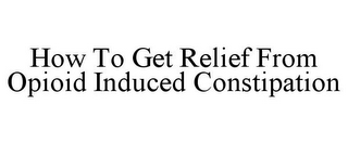 HOW TO GET RELIEF FROM OPIOID INDUCED CONSTIPATION