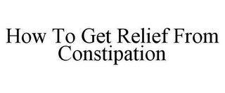 HOW TO GET RELIEF FROM CONSTIPATION