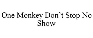 ONE MONKEY DON'T STOP NO SHOW