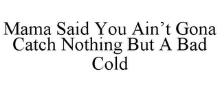 MAMA SAID YOU AIN'T GONA CATCH NOTHING BUT A BAD COLD